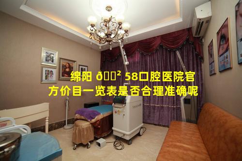 绵阳 🌲 58口腔医院官方价目一览表是否合理准确呢